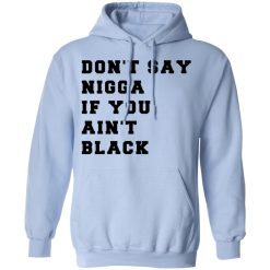 Don’t Say Nigga If You Ain’t Black T-Shirts, Hoodies, Long Sleeve 45