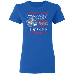 Once Upon A Time There Was A Girl Who Really Loved Fishing It Was Me T-Shirts, Hoodies, Long Sleeve 40