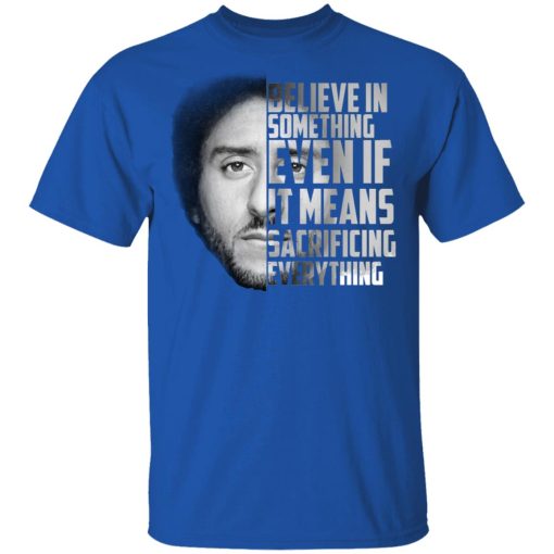 Believe in something. Even if it means sacrificing everything Colin Kaepernick T-Shirts, Hoodies, Long Sleeve 4