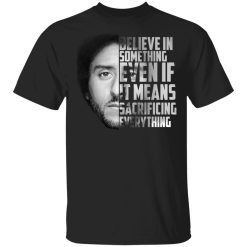Believe in something. Even if it means sacrificing everything Colin Kaepernick T-Shirts, Hoodies, Long Sleeve 30