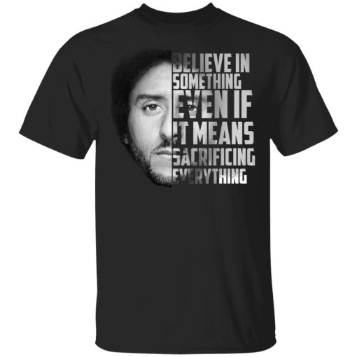 Believe in something. Even if it means sacrificing everything Colin Kaepernick T-Shirts, Hoodies, Long Sleeve 6