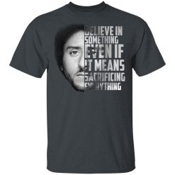Believe in something. Even if it means sacrificing everything Colin Kaepernick T-Shirts, Hoodies, Long Sleeve 32