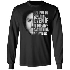 Believe in something. Even if it means sacrificing everything Colin Kaepernick T-Shirts, Hoodies, Long Sleeve 42