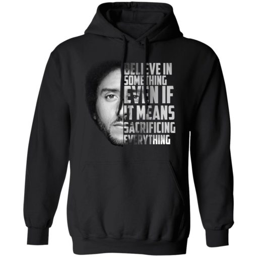 Believe in something. Even if it means sacrificing everything Colin Kaepernick T-Shirts, Hoodies, Long Sleeve 20
