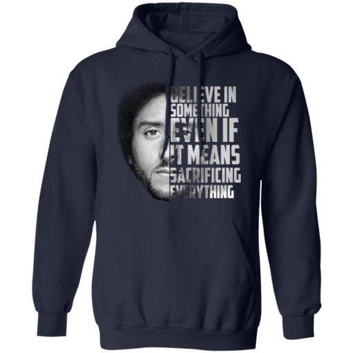 Believe in something. Even if it means sacrificing everything Colin Kaepernick T-Shirts, Hoodies, Long Sleeve 22