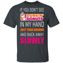 If You Don’t See Dunkin’ Donuts In My Hand Just Turn Around And Back Away Slowly T-Shirts, Hoodies, Long Sleeve 27
