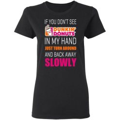 If You Don’t See Dunkin’ Donuts In My Hand Just Turn Around And Back Away Slowly T-Shirts, Hoodies, Long Sleeve 33