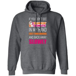 If You Don’t See Dunkin’ Donuts In My Hand Just Turn Around And Back Away Slowly T-Shirts, Hoodies, Long Sleeve 47