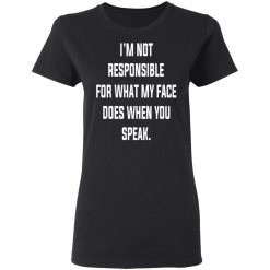 I’m Not Responsible For What My Face Does When You Speak T-Shirts, Hoodies, Long Sleeve 33