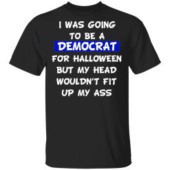 I Was Going To Be A Democrat For Halloween But My Head Wouldn’t Fit Up My Ass T-Shirts, Hoodies, Long Sleeve 27