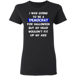 I Was Going To Be A Democrat For Halloween But My Head Wouldn’t Fit Up My Ass T-Shirts, Hoodies, Long Sleeve 33