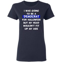 I Was Going To Be A Democrat For Halloween But My Head Wouldn’t Fit Up My Ass T-Shirts, Hoodies, Long Sleeve 37