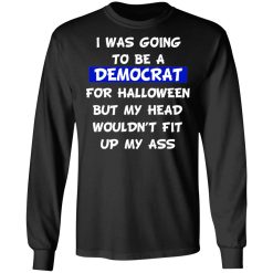 I Was Going To Be A Democrat For Halloween But My Head Wouldn’t Fit Up My Ass T-Shirts, Hoodies, Long Sleeve 41