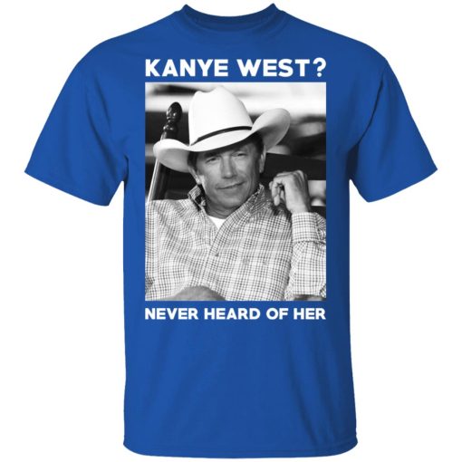 George Strait Kanye West Never Heard Of Her T-Shirts, Hoodies, Long Sleeve 7