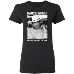 George Strait Kanye West Never Heard Of Her T-Shirts, Hoodies, Long Sleeve 33