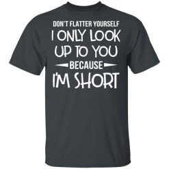 Don't Flatter Yourself I Only Look Up To You Because I'm Shorts T-Shirts, Hoodies, Long Sleeve 27