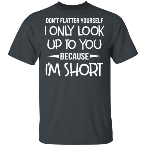 Don't Flatter Yourself I Only Look Up To You Because I'm Shorts T-Shirts, Hoodies, Long Sleeve 3