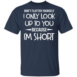 Don't Flatter Yourself I Only Look Up To You Because I'm Shorts T-Shirts, Hoodies, Long Sleeve 29