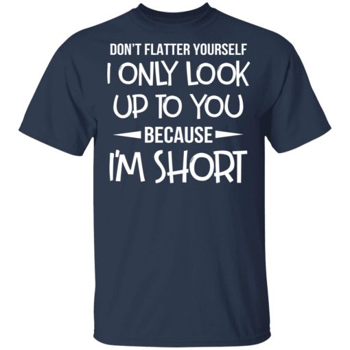 Don't Flatter Yourself I Only Look Up To You Because I'm Shorts T-Shirts, Hoodies, Long Sleeve 5