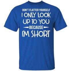 Don't Flatter Yourself I Only Look Up To You Because I'm Shorts T-Shirts, Hoodies, Long Sleeve 31