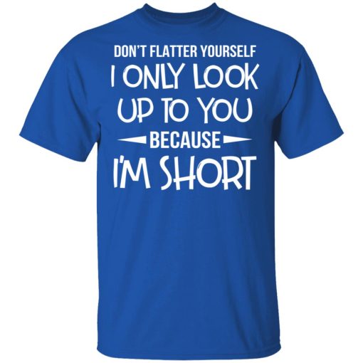 Don't Flatter Yourself I Only Look Up To You Because I'm Shorts T-Shirts, Hoodies, Long Sleeve 7