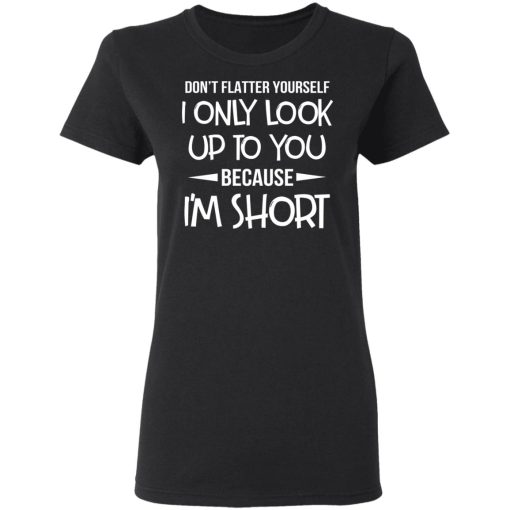 Don't Flatter Yourself I Only Look Up To You Because I'm Shorts T-Shirts, Hoodies, Long Sleeve 9