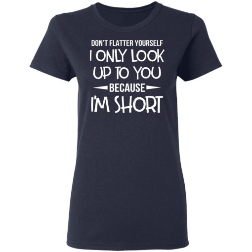 Don't Flatter Yourself I Only Look Up To You Because I'm Shorts T-Shirts, Hoodies, Long Sleeve 13