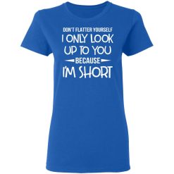 Don't Flatter Yourself I Only Look Up To You Because I'm Shorts T-Shirts, Hoodies, Long Sleeve 39