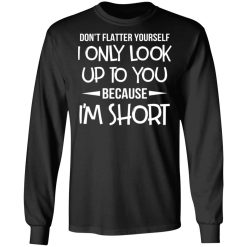 Don't Flatter Yourself I Only Look Up To You Because I'm Shorts T-Shirts, Hoodies, Long Sleeve 41
