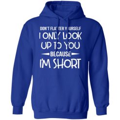 Don't Flatter Yourself I Only Look Up To You Because I'm Shorts T-Shirts, Hoodies, Long Sleeve 49