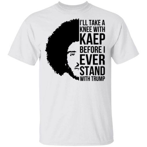 I’ll Take A Knee With Kaep Before I Ever Stand With Trump Colin Kaepernick T-Shirts, Hoodies, Long Sleeve 3