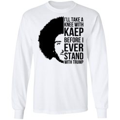 I’ll Take A Knee With Kaep Before I Ever Stand With Trump Colin Kaepernick T-Shirts, Hoodies, Long Sleeve 37