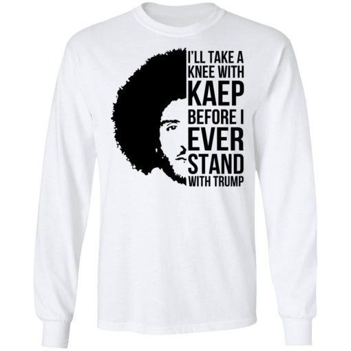 I’ll Take A Knee With Kaep Before I Ever Stand With Trump Colin Kaepernick T-Shirts, Hoodies, Long Sleeve 16