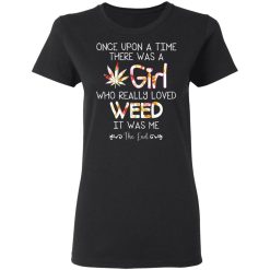 Once Upon A Time There Was A Girl Who Really Loved Weed It Was Me T-Shirts, Hoodies, Long Sleeve 33