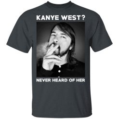 Foo Fighters Kanye West Never Heard Of Her Dave Grohl T-Shirts, Hoodies, Long Sleeve 27