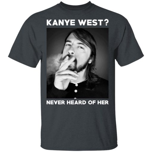Foo Fighters Kanye West Never Heard Of Her Dave Grohl T-Shirts, Hoodies, Long Sleeve 3
