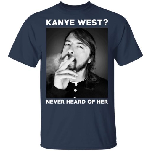 Foo Fighters Kanye West Never Heard Of Her Dave Grohl T-Shirts, Hoodies, Long Sleeve 5