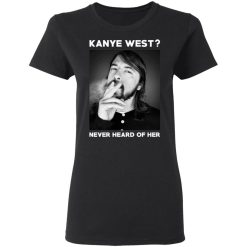 Foo Fighters Kanye West Never Heard Of Her Dave Grohl T-Shirts, Hoodies, Long Sleeve 33