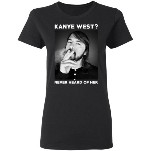 Foo Fighters Kanye West Never Heard Of Her Dave Grohl T-Shirts, Hoodies, Long Sleeve 9