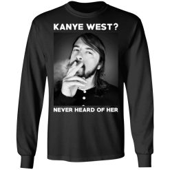 Foo Fighters Kanye West Never Heard Of Her Dave Grohl T-Shirts, Hoodies, Long Sleeve 41