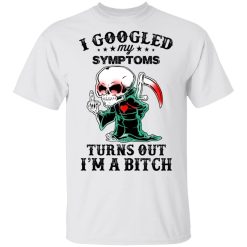 I Googled My Symptoms Turns Out I’m A Bitch T-Shirts, Hoodies, Long Sleeve 26