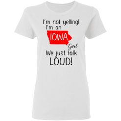 I’m Not Yelling I’m An Iowa Girl We Just Talk Loud T-Shirts, Hoodies, Long Sleeve 31