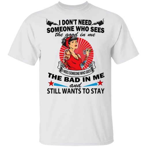 I Don’t Need Someone Who Sees The Good In Me The Bad In Me T-Shirts, Hoodies, Long Sleeve 3