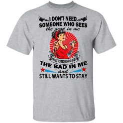 I Don’t Need Someone Who Sees The Good In Me The Bad In Me T-Shirts, Hoodies, Long Sleeve 28