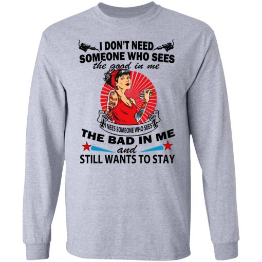 I Don’t Need Someone Who Sees The Good In Me The Bad In Me T-Shirts, Hoodies, Long Sleeve 14