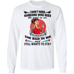 I Don’t Need Someone Who Sees The Good In Me The Bad In Me T-Shirts, Hoodies, Long Sleeve 37