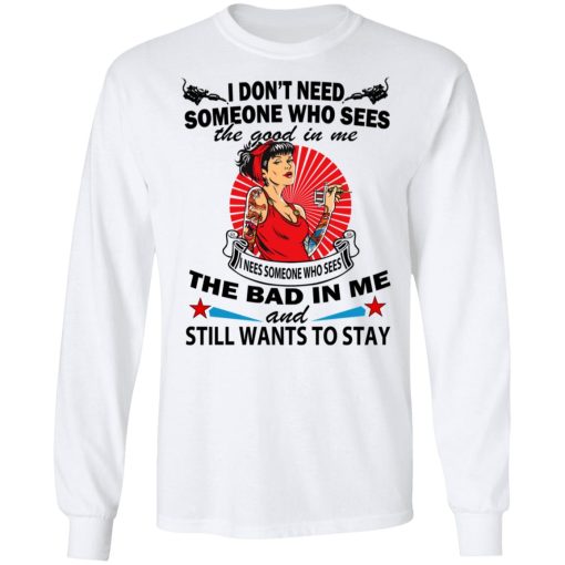 I Don’t Need Someone Who Sees The Good In Me The Bad In Me T-Shirts, Hoodies, Long Sleeve 16