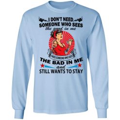 I Don’t Need Someone Who Sees The Good In Me The Bad In Me T-Shirts, Hoodies, Long Sleeve 39