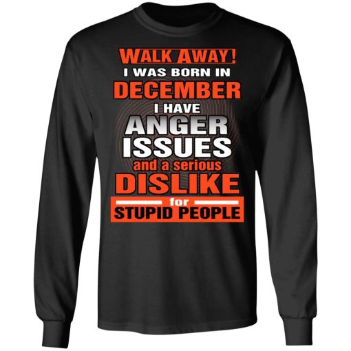 I Was Born In December I Have Anger Issues And A Serious Dislike For Stupid People T-Shirts, Hoodies, Long Sleeve 17
