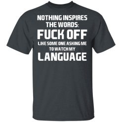 Nothing Inspires The Words Fuck Off Like Someone Asking Me To Watch My Language T-Shirts, Hoodies, Long Sleeve 27